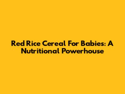 Red Rice Cereal For Babies: A Nutritional Powerhouse