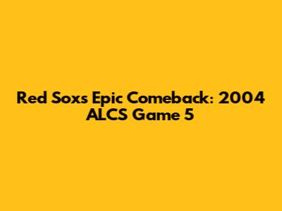 Red Sox's Epic Comeback: 2004 ALCS Game 5
