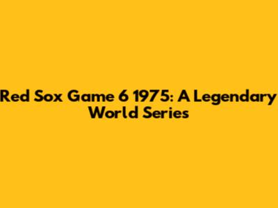 Red Sox Game 6 1975: A Legendary World Series