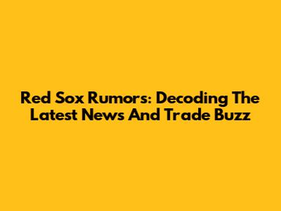 Red Sox Rumors: Decoding The Latest News And Trade Buzz