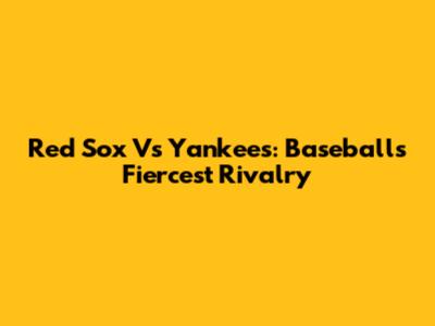 Red Sox Vs Yankees: Baseball's Fiercest Rivalry