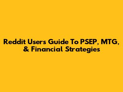 Reddit Users' Guide To PSEP, MTG, & Financial Strategies