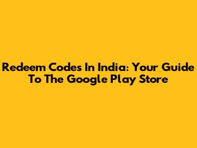Redeem Codes In India: Your Guide To The Google Play Store