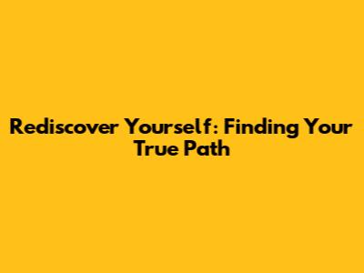 Rediscover Yourself: Finding Your True Path