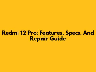 Redmi 12 Pro: Features, Specs, And Repair Guide