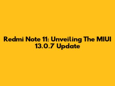 Redmi Note 11: Unveiling The MIUI 13.0.7 Update
