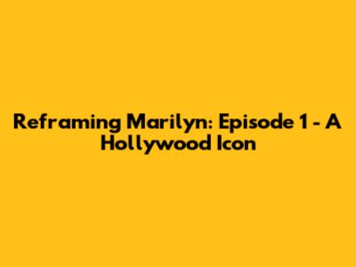 Reframing Marilyn: Episode 1 - A Hollywood Icon