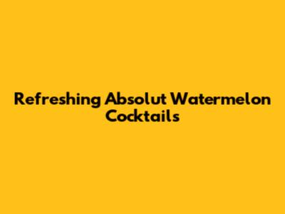 Refreshing Absolut Watermelon Cocktails