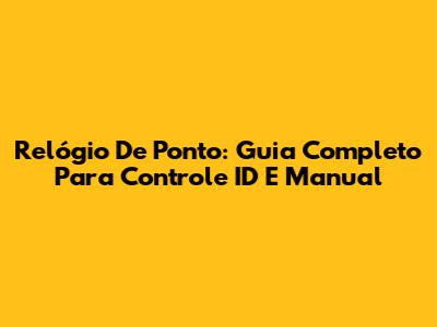 Relógio De Ponto: Guia Completo Para Controle ID E Manual