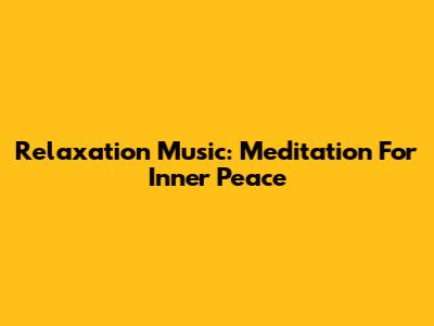 Relaxation Music: Meditation For Inner Peace
