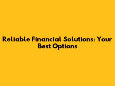 Reliable Financial Solutions: Your Best Options