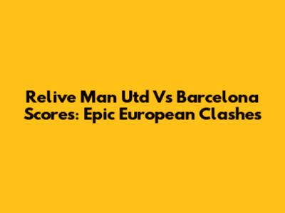 Relive Man Utd Vs Barcelona Scores: Epic European Clashes