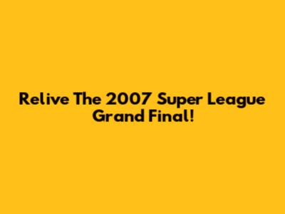Relive The 2007 Super League Grand Final!