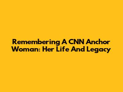 Remembering A CNN Anchor Woman: Her Life And Legacy