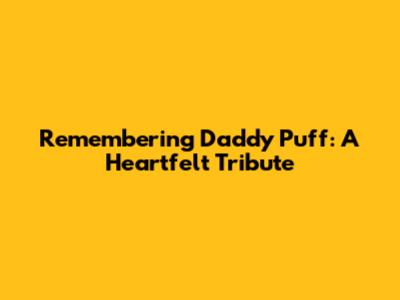 Remembering Daddy Puff: A Heartfelt Tribute