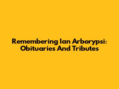 Remembering Ian Arborypsi: Obituaries And Tributes