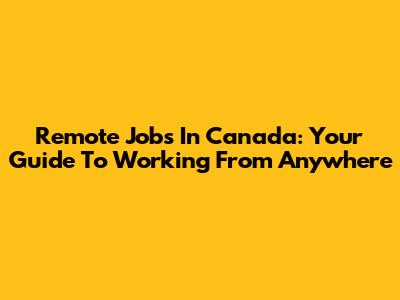 Remote Jobs In Canada: Your Guide To Working From Anywhere