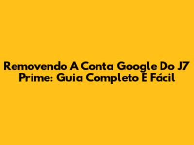 Removendo A Conta Google Do J7 Prime: Guia Completo E Fácil