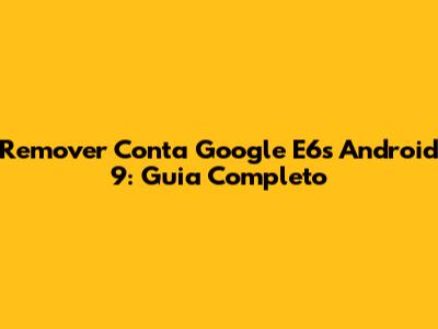 Remover Conta Google E6s Android 9: Guia Completo