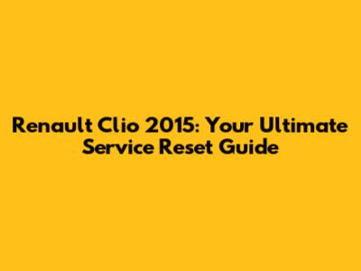 Renault Clio 2015: Your Ultimate Service Reset Guide
