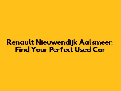Renault Nieuwendijk Aalsmeer: Find Your Perfect Used Car