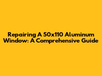 Repairing A 50x110 Aluminum Window: A Comprehensive Guide