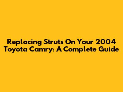 Replacing Struts On Your 2004 Toyota Camry: A Complete Guide