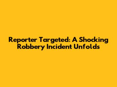Reporter Targeted: A Shocking Robbery Incident Unfolds