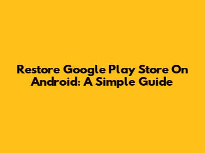 Restore Google Play Store On Android: A Simple Guide