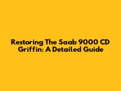 Restoring The Saab 9000 CD Griffin: A Detailed Guide