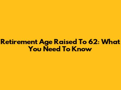 Retirement Age Raised To 62: What You Need To Know