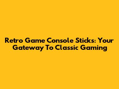 Retro Game Console Sticks: Your Gateway To Classic Gaming