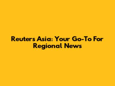 Reuters Asia: Your Go-To For Regional News