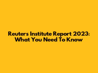 Reuters Institute Report 2023: What You Need To Know