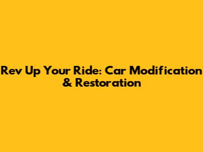 Rev Up Your Ride: Car Modification & Restoration