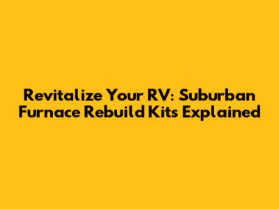 Revitalize Your RV: Suburban Furnace Rebuild Kits Explained