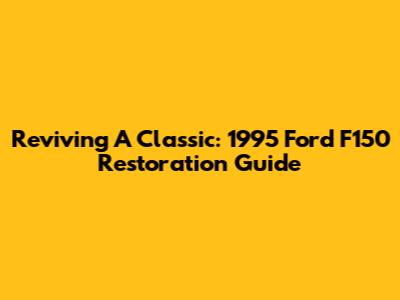 Reviving A Classic: 1995 Ford F150 Restoration Guide