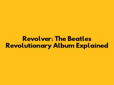 Revolver: The Beatles' Revolutionary Album Explained