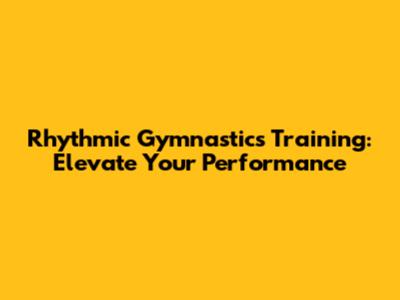 Rhythmic Gymnastics Training: Elevate Your Performance
