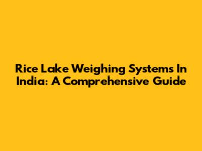 Rice Lake Weighing Systems In India: A Comprehensive Guide