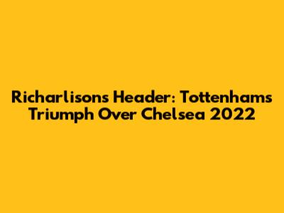 Richarlison's Header: Tottenham's Triumph Over Chelsea 2022