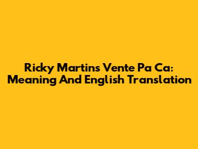 Ricky Martin's 'Vente Pa' Ca': Meaning And English Translation