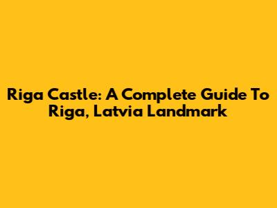 Riga Castle: A Complete Guide To Riga, Latvia Landmark