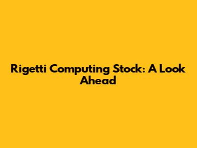Rigetti Computing Stock: A Look Ahead