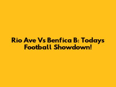 Rio Ave Vs Benfica B: Today's Football Showdown!