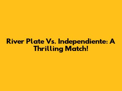 River Plate Vs. Independiente: A Thrilling Match!