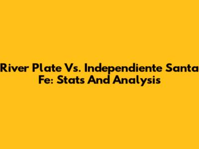 River Plate Vs. Independiente Santa Fe: Stats And Analysis