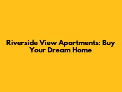Riverside View Apartments: Buy Your Dream Home