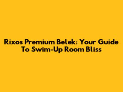 Rixos Premium Belek: Your Guide To Swim-Up Room Bliss