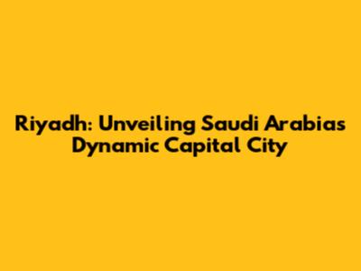 Riyadh: Unveiling Saudi Arabia's Dynamic Capital City